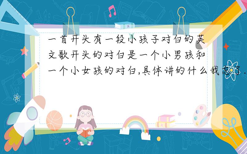 一首开头有一段小孩子对白的英文歌开头的对白是一个小男孩和一个小女孩的对白,具体讲的什么我忘了.望有知道的人说一声,