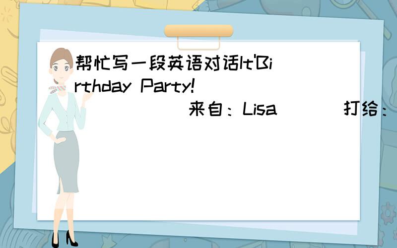 帮忙写一段英语对话It'Birthday Party!             来自：Lisa       打给：Simon     Place:Lisa's house ,15th Stree Come and have fun!  时间：星期五,12月30号,7点