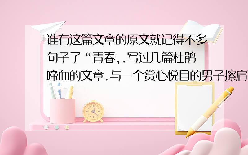 谁有这篇文章的原文就记得不多句子了“青春,.写过几篇杜鹃啼血的文章.与一个赏心悦目的男子擦肩而过,也就够了.