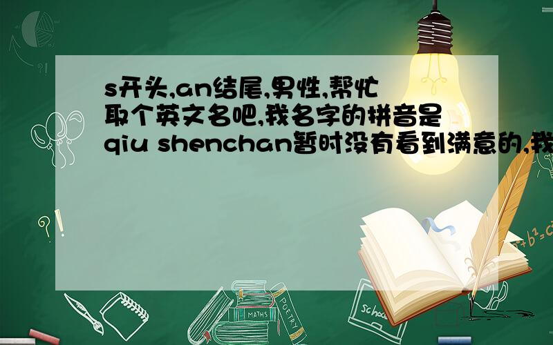 s开头,an结尾,男性,帮忙取个英文名吧,我名字的拼音是qiu shenchan暂时没有看到满意的,我现在用stein,感觉还是不满意,大家帮后缀能够有an的,发音为 南,丹,山,之类,只需要两个音的