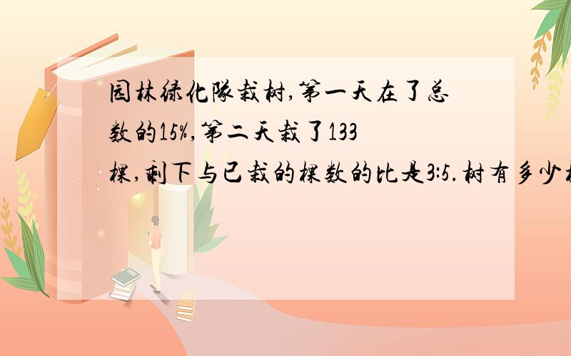 园林绿化队栽树,第一天在了总数的15%,第二天栽了133棵,剩下与已栽的棵数的比是3:5.树有多少棵?