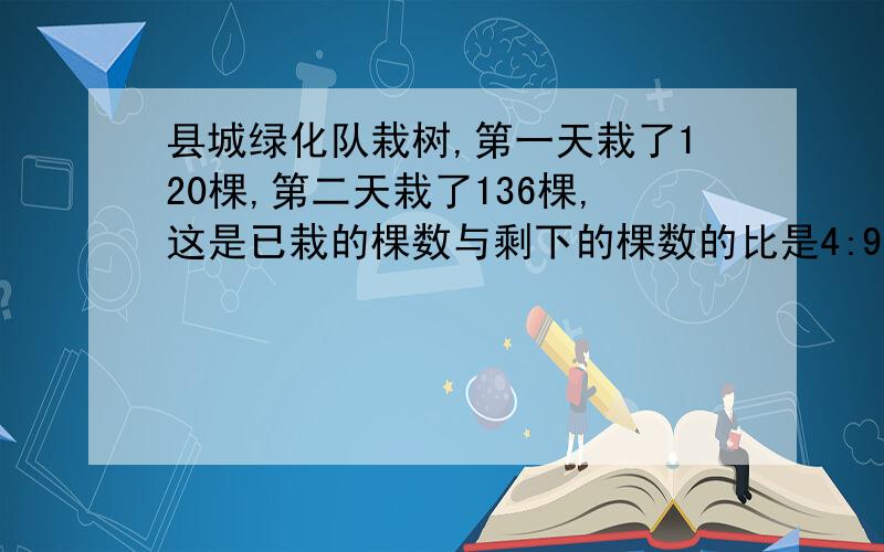 县城绿化队栽树,第一天栽了120棵,第二天栽了136棵,这是已栽的棵数与剩下的棵数的比是4:9,还剩多少棵树没有栽?