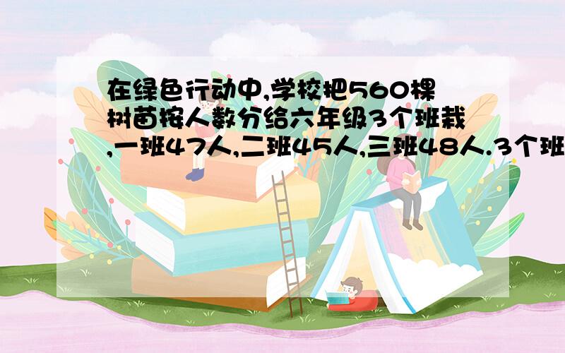 在绿色行动中,学校把560棵树苗按人数分给六年级3个班栽,一班47人,二班45人,三班48人.3个班各栽树多少