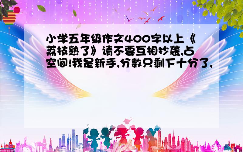 小学五年级作文400字以上《荔枝熟了》请不要互相抄袭,占空间!我是新手,分数只剩下十分了,