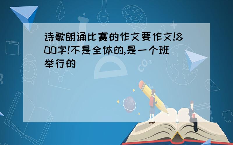 诗歌朗诵比赛的作文要作文!800字!不是全体的,是一个班举行的