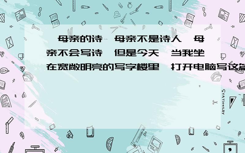 《母亲的诗》母亲不是诗人,母亲不会写诗,但是今天,当我坐在宽敞明亮的写字楼里,打开电脑写这篇文章时,竟忽然觉得,母亲似乎写过一首诗—— 十多年前,冬天,家乡铺天盖地下了一场雪.风卷