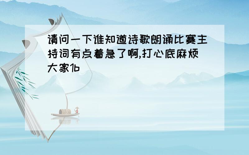 请问一下谁知道诗歌朗诵比赛主持词有点着急了啊,打心底麻烦大家1b