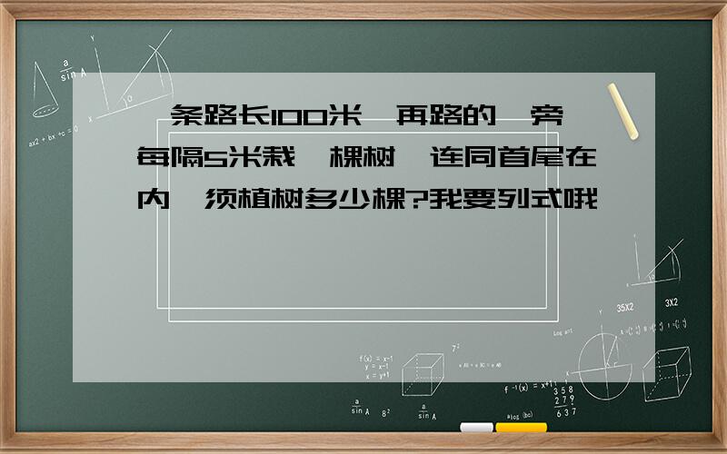 一条路长100米,再路的一旁每隔5米栽一棵树,连同首尾在内,须植树多少棵?我要列式哦