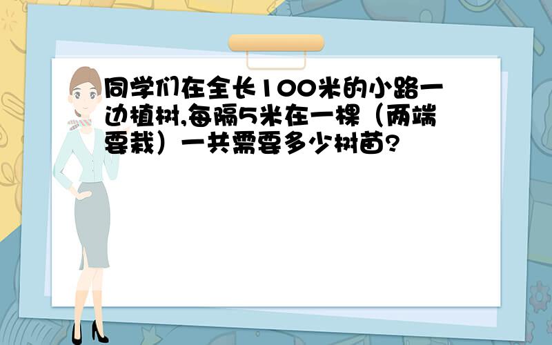 同学们在全长100米的小路一边植树,每隔5米在一棵（两端要栽）一共需要多少树苗?