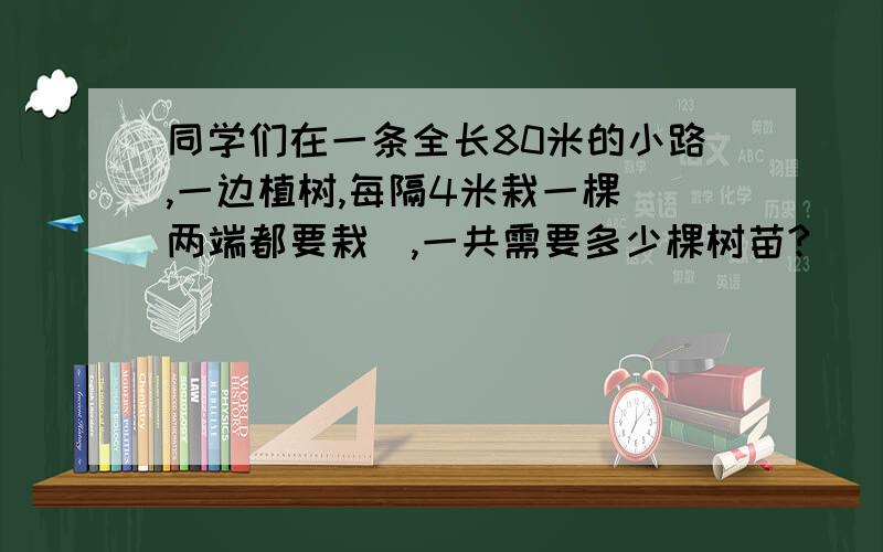 同学们在一条全长80米的小路,一边植树,每隔4米栽一棵(两端都要栽),一共需要多少棵树苗?