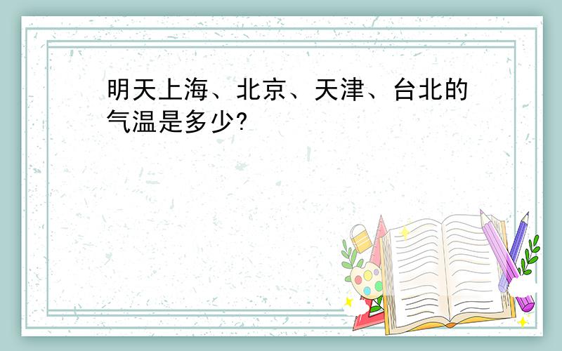 明天上海、北京、天津、台北的气温是多少?