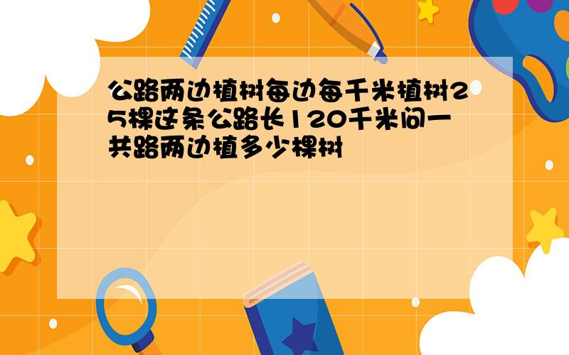 公路两边植树每边每千米植树25棵这条公路长120千米问一共路两边植多少棵树