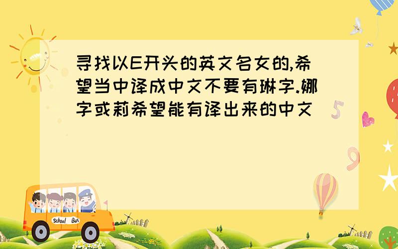 寻找以E开头的英文名女的,希望当中译成中文不要有琳字.娜字或莉希望能有译出来的中文