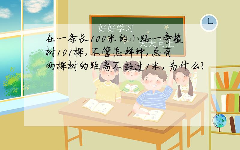 在一条长100米的小路一旁植树101棵,不管怎样种,总有两棵树的距离不超过1米,为什么?