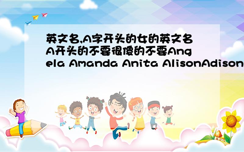 英文名,A字开头的女的英文名A开头的不要很傻的不要Angela Amanda Anita AlisonAdison AnnAmyAaliyahAbeni Abha Abia Acelin AdianaAdonia  这种的,换别的,最好多一点