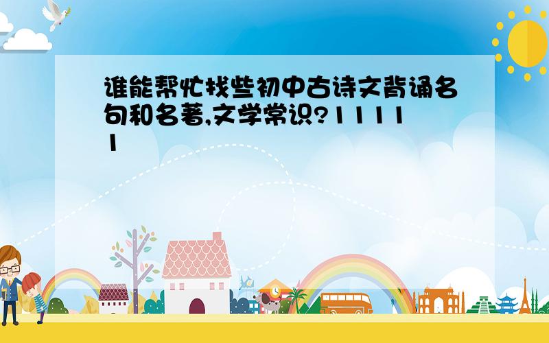 谁能帮忙找些初中古诗文背诵名句和名著,文学常识?11111