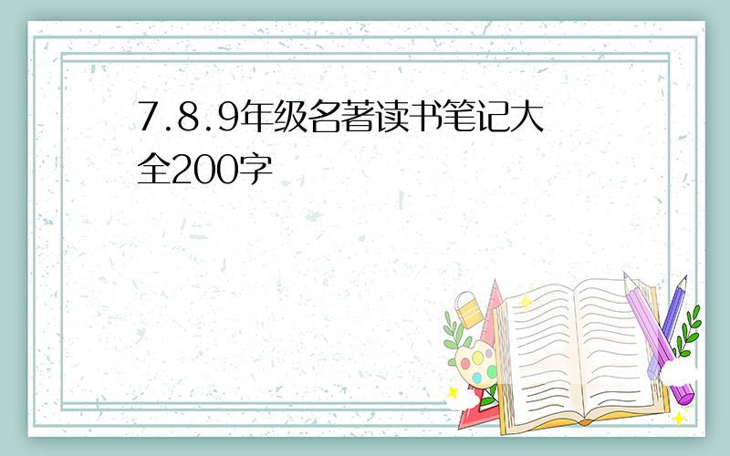 7.8.9年级名著读书笔记大全200字