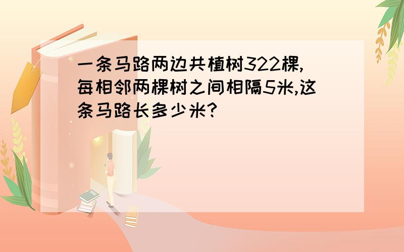 一条马路两边共植树322棵,每相邻两棵树之间相隔5米,这条马路长多少米?