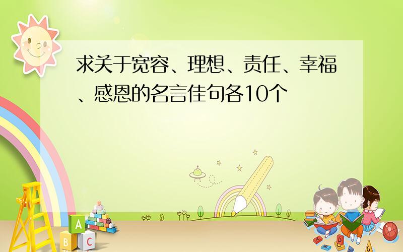 求关于宽容、理想、责任、幸福、感恩的名言佳句各10个