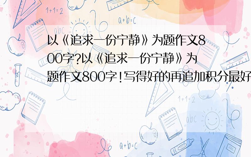 以《追求一份宁静》为题作文800字?以《追求一份宁静》为题作文800字!写得好的再追加积分最好有对比手法