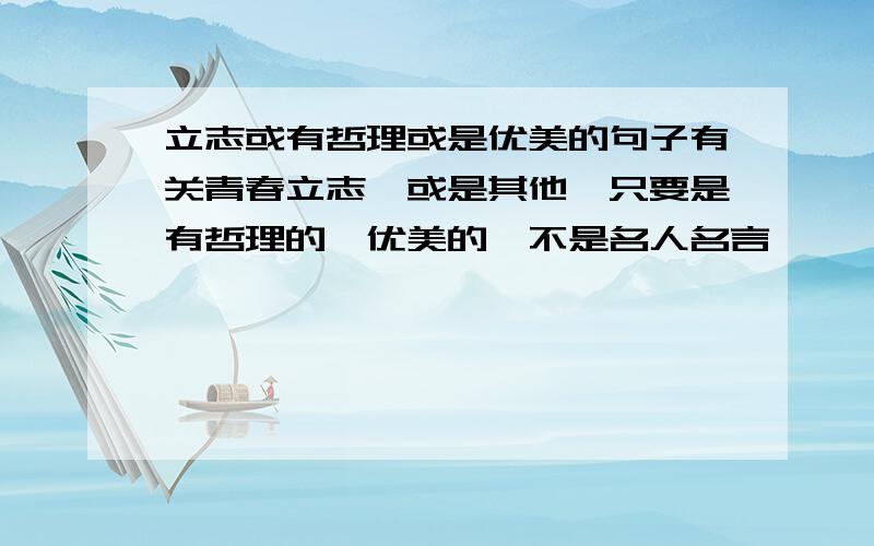 立志或有哲理或是优美的句子有关青春立志,或是其他,只要是有哲理的,优美的,不是名人名言