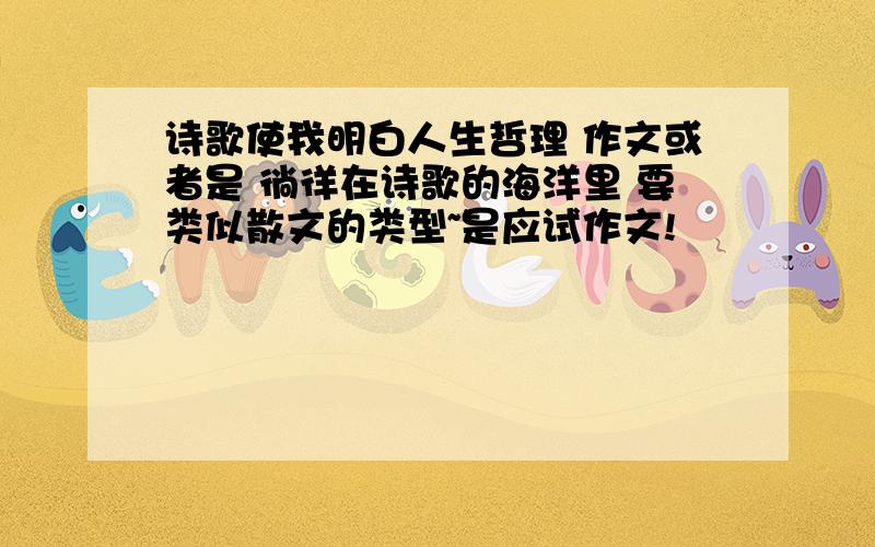 诗歌使我明白人生哲理 作文或者是 徜徉在诗歌的海洋里 要类似散文的类型~是应试作文!