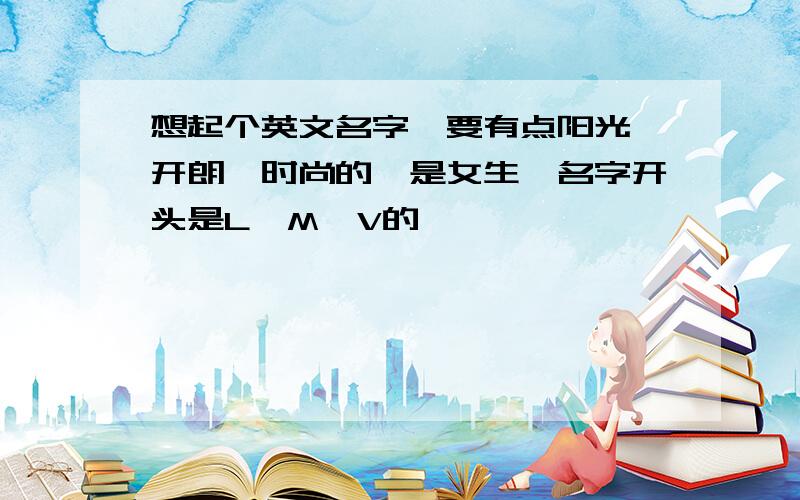 想起个英文名字,要有点阳光、开朗、时尚的,是女生,名字开头是L、M、V的