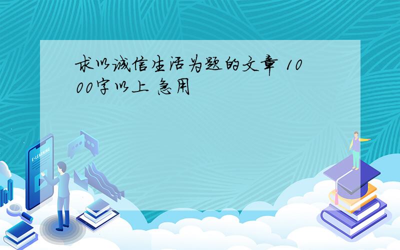 求以诚信生活为题的文章 1000字以上 急用