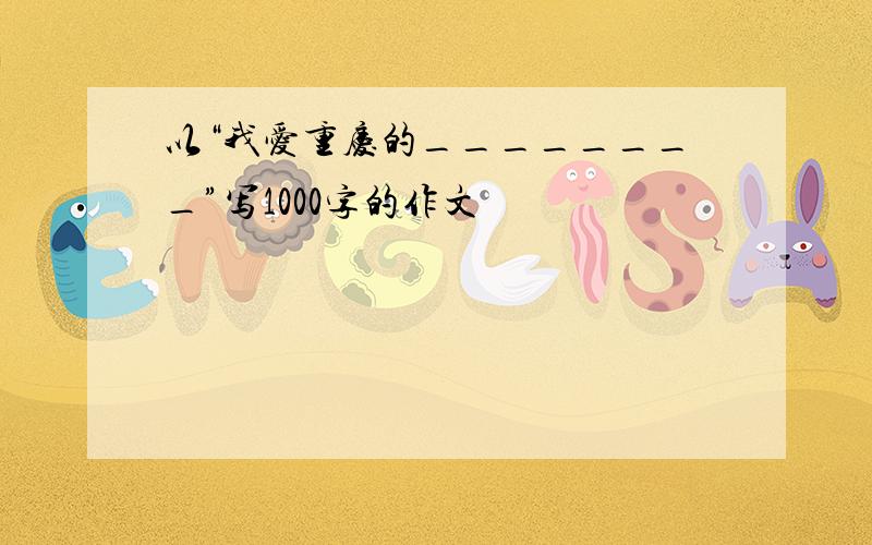 以“我爱重庆的________”写1000字的作文