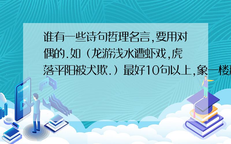 谁有一些诗句哲理名言,要用对偶的.如（龙游浅水遭虾戏,虎落平阳被犬欺.）最好10句以上,象一楼那样,不过太少了,多一点我会采纳的