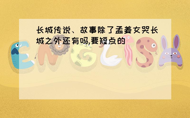 长城传说、故事除了孟姜女哭长城之外还有吗,要短点的