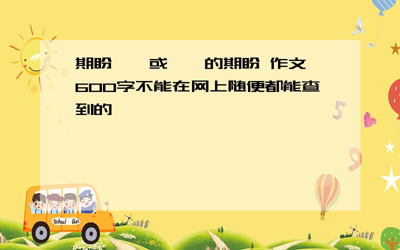 期盼——或——的期盼 作文 600字不能在网上随便都能查到的