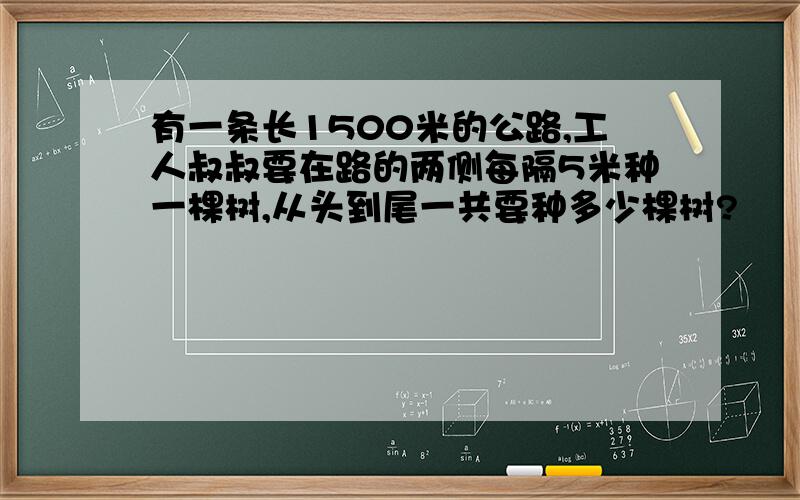 有一条长1500米的公路,工人叔叔要在路的两侧每隔5米种一棵树,从头到尾一共要种多少棵树?