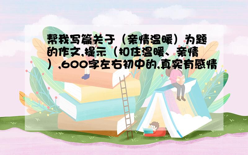 帮我写篇关于（亲情温暖）为题的作文,提示（扣住温暖、亲情）,600字左右初中的,真实有感情