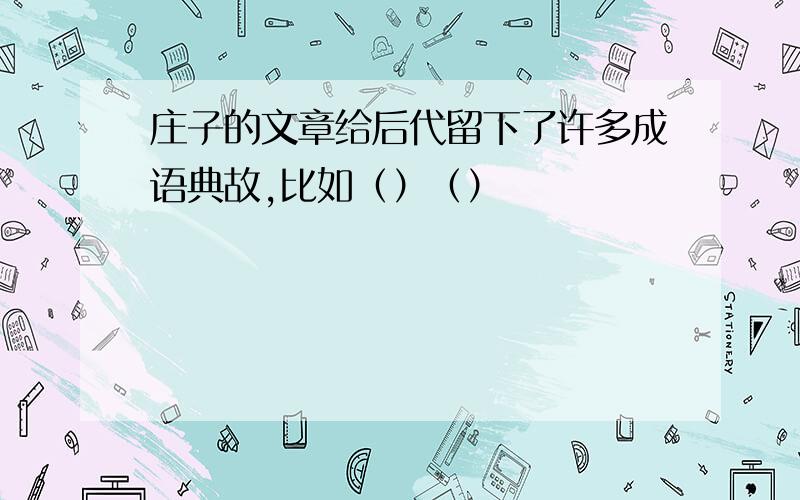 庄子的文章给后代留下了许多成语典故,比如（）（）