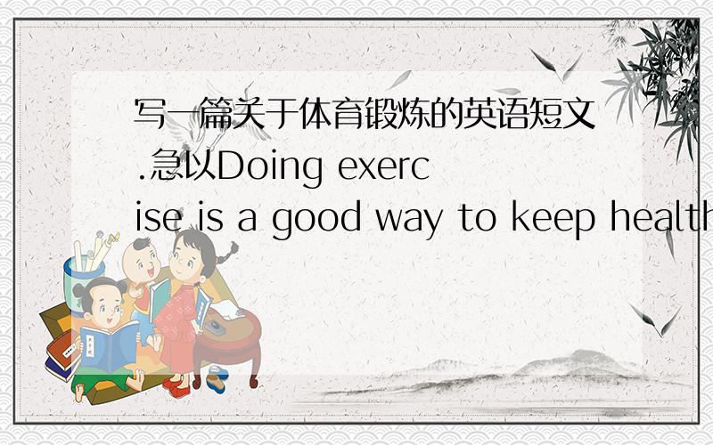 写一篇关于体育锻炼的英语短文.急以Doing exercise is a good way to keep healthy为题.写70词左右内容体育锻炼的重要性你多久进行一次锻炼你喜欢哪些锻炼活动?为什么?