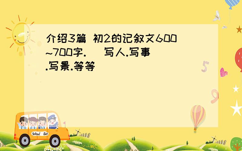 介绍3篇 初2的记叙文600~700字.   写人.写事.写景.等等