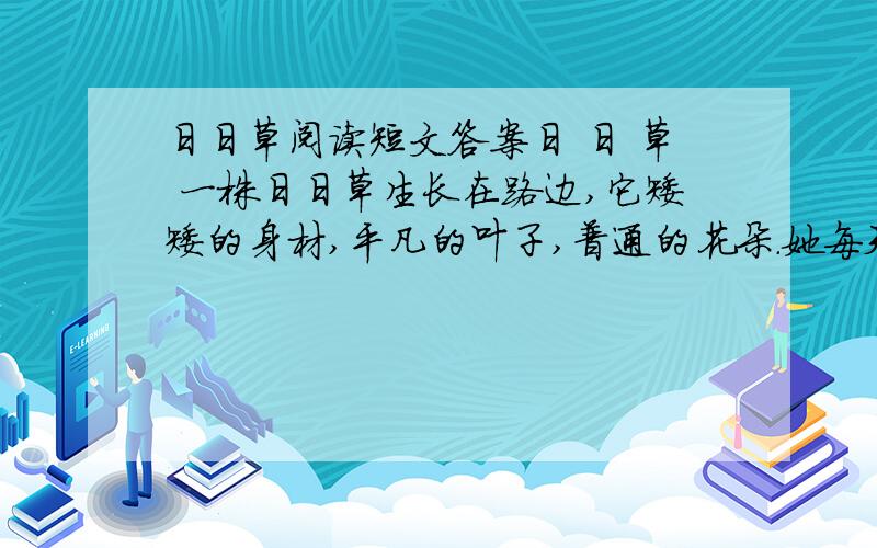 日日草阅读短文答案日 日 草 一株日日草生长在路边,它矮矮的身材,平凡的叶子,普通的花朵.她每天唉声叹息,怨天尤人,抱怨上帝对她不够（公正、公开、公平）.有一天,来了一位慈眉善目的