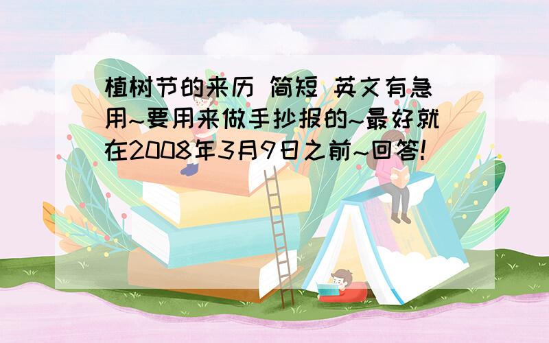 植树节的来历 简短 英文有急用~要用来做手抄报的~最好就在2008年3月9日之前~回答!