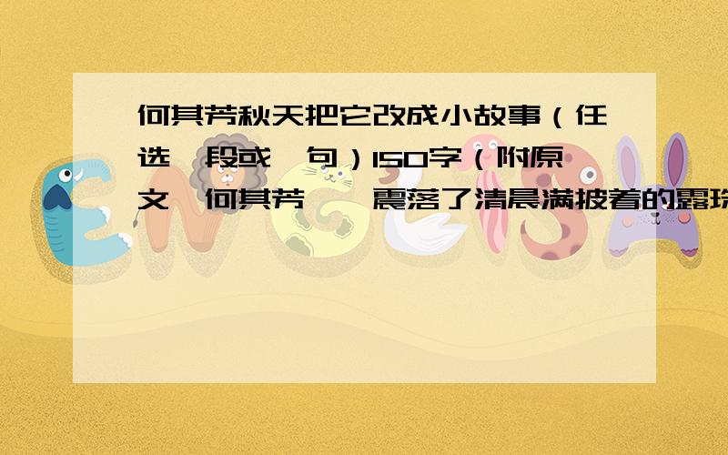 何其芳秋天把它改成小故事（任选一段或一句）150字（附原文　何其芳　　震落了清晨满披着的露珠,　　伐木声丁丁地飘出幽谷.　　放下饱食过稻香的镰刀,　　用背篓来装竹篱间肥硕 的瓜