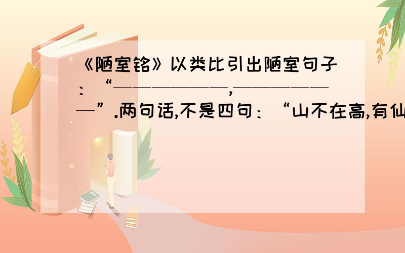 《陋室铭》以类比引出陋室句子：“——————,——————”.两句话,不是四句：“山不在高,有仙则名.水不在深,有龙则灵.”