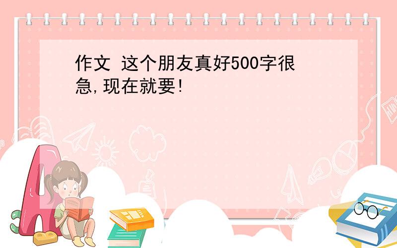 作文 这个朋友真好500字很急,现在就要!