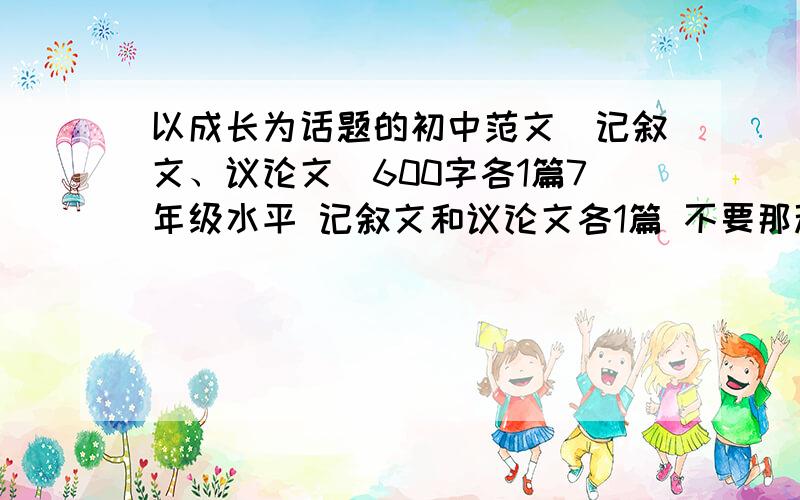 以成长为话题的初中范文（记叙文、议论文）600字各1篇7年级水平 记叙文和议论文各1篇 不要那种很假、很酸的,复制也行 悬赏30分