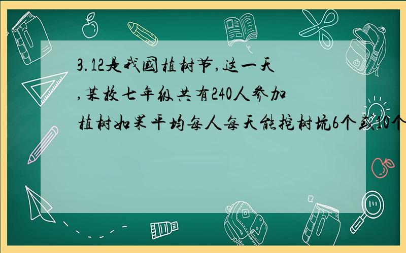 3.12是我国植树节,这一天,某校七年级共有240人参加植树如果平均每人每天能挖树坑6个或10个,怎么安排学生才能使一天树坑全载上树苗