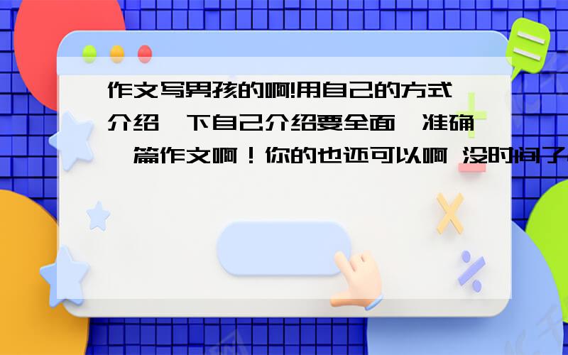 作文写男孩的啊!用自己的方式介绍一下自己介绍要全面,准确一篇作文啊！你的也还可以啊 没时间了快