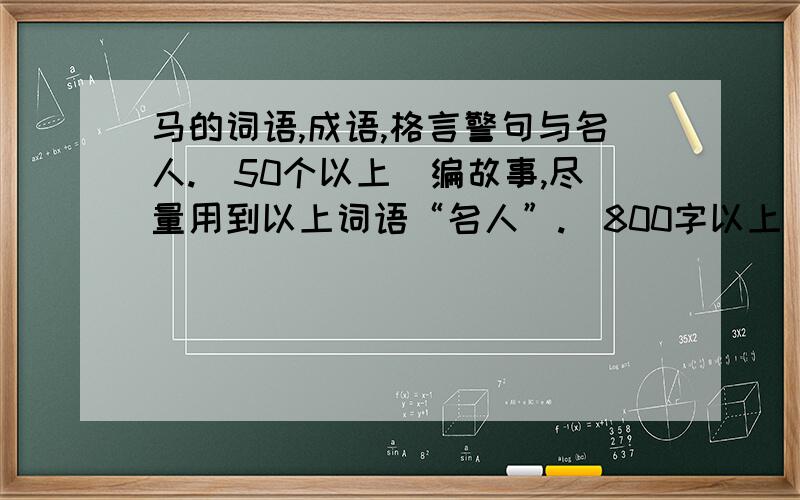 马的词语,成语,格言警句与名人.(50个以上)编故事,尽量用到以上词语“名人”.（800字以上）收集马年才春联,祝福短信（20个以上）