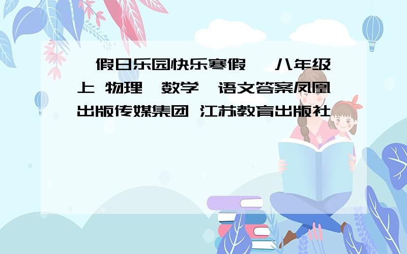 《假日乐园快乐寒假 》八年级上 物理、数学、语文答案凤凰出版传媒集团 江苏教育出版社