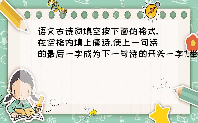 语文古诗词填空按下面的格式,在空格内填上唐诗,使上一句诗的最后一字成为下一句诗的开头一字1.举（）（）（）（）——（）（）（）（）（）（）（）——天街小雨润如酥.2.疑（）（）