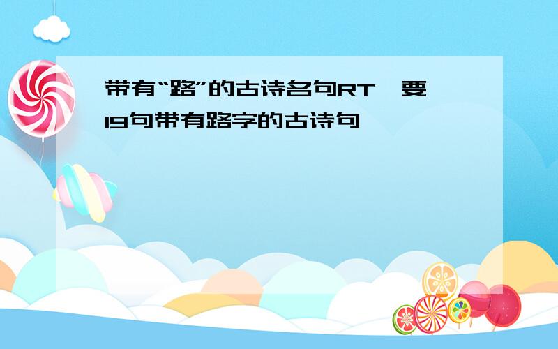 带有“路”的古诗名句RT、要19句带有路字的古诗句、