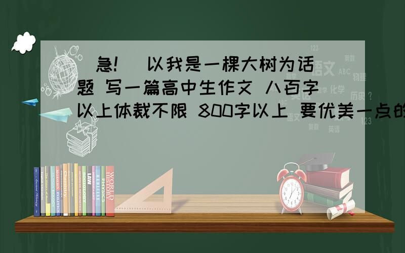 (急!) 以我是一棵大树为话题 写一篇高中生作文 八百字以上体裁不限 800字以上 要优美一点的 要高中生作文